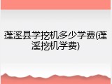 蓬溪县学挖机多少学费(蓬溪挖机学费)