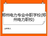 郑州电力专业中职学校(郑州电力职校)