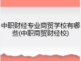 中职财经专业商贸学校有哪些(中职商贸财经校)