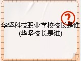 华坚科技职业学校校长是谁(华坚校长是谁)