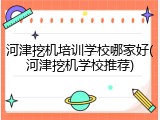 河津挖机培训学校哪家好(河津挖机学校推荐)