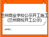 兰州商业学校公示开工施工(兰州商校开工公示)