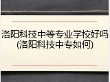 洛阳科技中等专业学校好吗(洛阳科技中专如何)