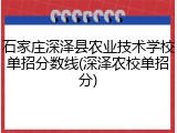 石家庄深泽县农业技术学校单招分数线(深泽农校单招分)
