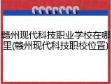 赣州现代科技职业学校在哪里(赣州现代科技职校位置)