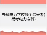 专科电力学校哪个最好考(易考电力专科)