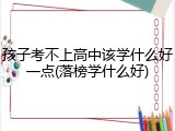 孩子考不上高中该学什么好一点(落榜学什么好)