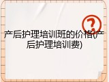 产后护理培训班的价格(产后护理培训费)