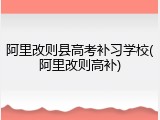 阿里改则县高考补习学校(阿里改则高补)