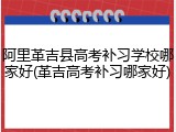 阿里革吉县高考补习学校哪家好(革吉高考补习哪家好)