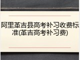 阿里革吉县高考补习收费标准(革吉高考补习费)