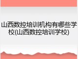 山西数控培训机构有哪些学校(山西数控培训学校)