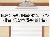 抚州乐安县的单招培训学校排名(乐安单招学校排名)