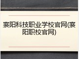 襄阳科技职业学校官网(襄阳职校官网)