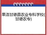 果洛甘德县农业专科学校(甘德农专)