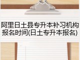 阿里日土县专升本补习机构报名时间(日土专升本报名)