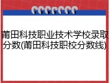 莆田科技职业技术学校录取分数(莆田科技职校分数线)