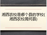 湘西农校是哪个县的学校(湘西农校属何县)