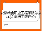 安徽粮食职业工程学院怎么样(安徽粮工院评价)