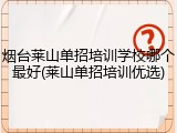 烟台莱山单招培训学校哪个最好(莱山单招培训优选)