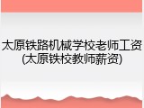太原铁路机械学校老师工资(太原铁校教师薪资)