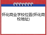 怀化商业学校位置(怀化商校地址)