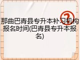 那曲巴青县专升本补习机构报名时间(巴青县专升本报名)