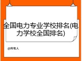 全国电力专业学校排名(电力学校全国排名)