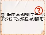 厦门同安编程培训学费一般多少钱(同安编程培训费用)