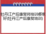 牡丹江产后康复师培训哪家好(牡丹江产后康复培训)