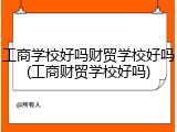 工商学校好吗财贸学校好吗(工商财贸学校好吗)