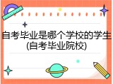自考毕业是哪个学校的学生(自考毕业院校)