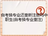自考换专业还重新注册吗中职生(自考换专业重注)