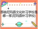 那曲尼玛县文化补习学校是哪一家(尼玛县补习学校)