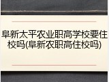 阜新太平农业职高学校要住校吗(阜新农职高住校吗)
