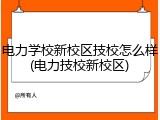 电力学校新校区技校怎么样(电力技校新校区)