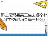 那曲尼玛县高三生去哪个补习学校(尼玛县高三补习)
