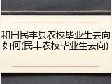 和田民丰县农校毕业生去向如何(民丰农校毕业生去向)