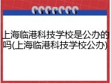 上海临港科技学校是公办的吗(上海临港科技学校公办)