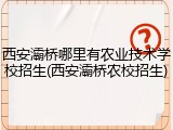 西安灞桥哪里有农业技术学校招生(西安灞桥农校招生)