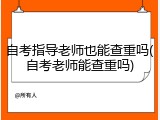 自考指导老师也能查重吗(自考老师能查重吗)