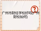 广州市财经学校好吗(广州财校如何)