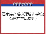 石家庄产后护理培训学校(石家庄产后培训)