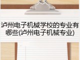 泸州电子机械学校的专业有哪些(泸州电子机械专业)