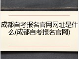 成都自考报名官网网址是什么(成都自考报名官网)
