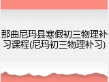 那曲尼玛县寒假初三物理补习课程(尼玛初三物理补习)