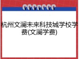 杭州文澜未来科技城学校学费(文澜学费)