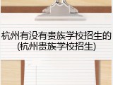 杭州有没有贵族学校招生的(杭州贵族学校招生)