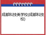 成都科技类学校(成都科技校)