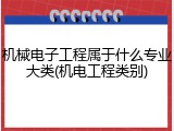 机械电子工程属于什么专业大类(机电工程类别)